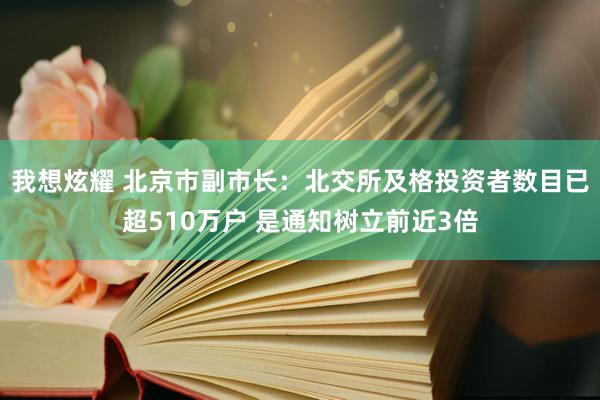 我想炫耀 北京市副市长：北交所及格投资者数目已超510万户 是通知树立前近3倍