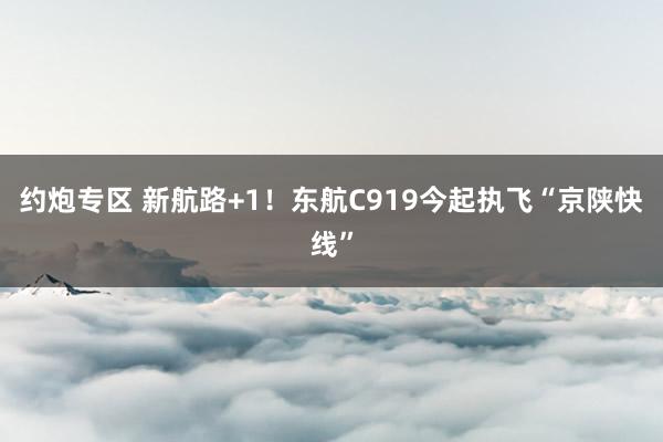 约炮专区 新航路+1！东航C919今起执飞“京陕快线”