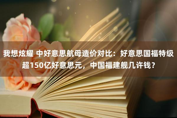 我想炫耀 中好意思航母造价对比：好意思国福特级超150亿好意思元，中国福建舰几许钱？