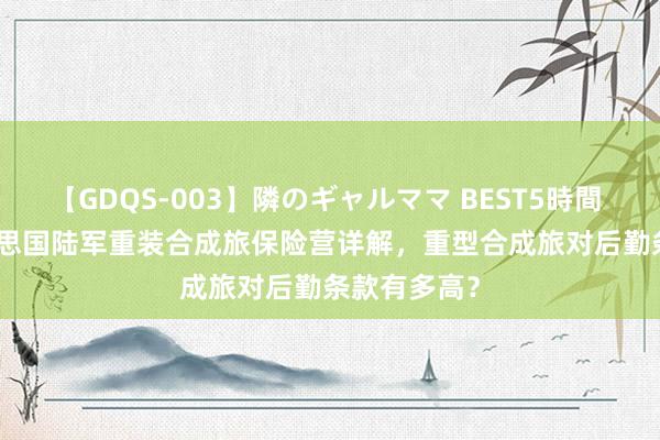 【GDQS-003】隣のギャルママ BEST5時間 Vol.2 好意思国陆军重装合成旅保险营详解，重型合成旅对后勤条款有多高？