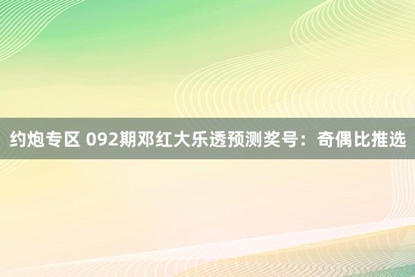 约炮专区 092期邓红大乐透预测奖号：奇偶比推选