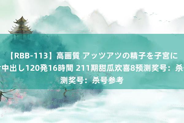 【RBB-113】高画質 アッツアツの精子を子宮に孕ませ中出し120発16時間 211期甜瓜欢喜8预测奖号：杀号参考