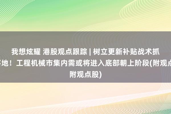 我想炫耀 港股观点跟踪 | 树立更新补贴战术抓续落地！工程机械市集内需或将进入底部朝上阶段(附观点股)