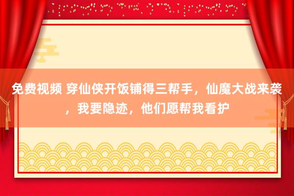 免费视频 穿仙侠开饭铺得三帮手，仙魔大战来袭，我要隐迹，他们愿帮我看护