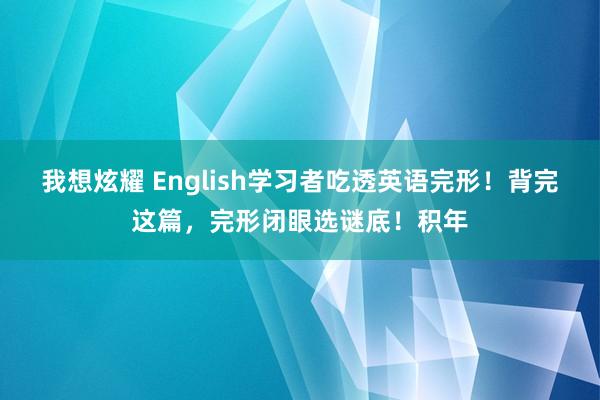 我想炫耀 English学习者吃透英语完形！背完这篇，完形闭眼选谜底！积年