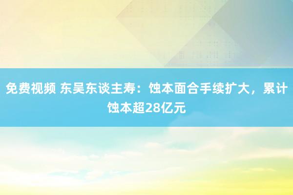 免费视频 东吴东谈主寿：蚀本面合手续扩大，累计蚀本超28亿元