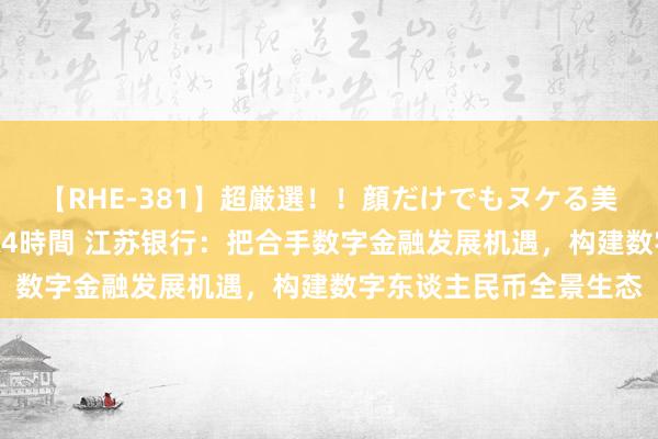 【RHE-381】超厳選！！顔だけでもヌケる美女の巨乳が揺れるSEX4時間 江苏银行：把合手数字金融发展机遇，构建数字东谈主民币全景生态