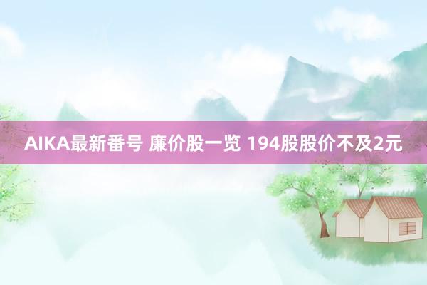 AIKA最新番号 廉价股一览 194股股价不及2元