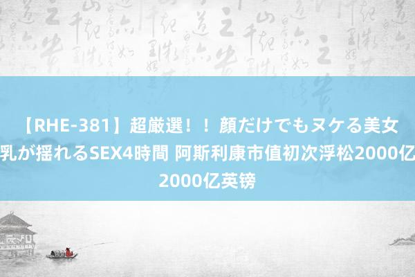 【RHE-381】超厳選！！顔だけでもヌケる美女の巨乳が揺れるSEX4時間 阿斯利康市值初次浮松2000亿英镑