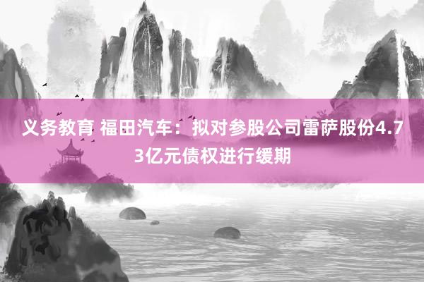 义务教育 福田汽车：拟对参股公司雷萨股份4.73亿元债权进行缓期