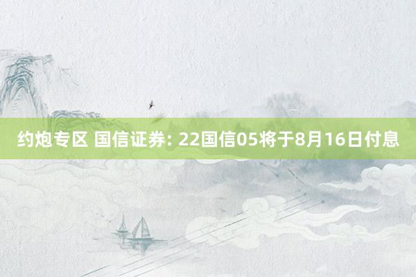 约炮专区 国信证券: 22国信05将于8月16日付息