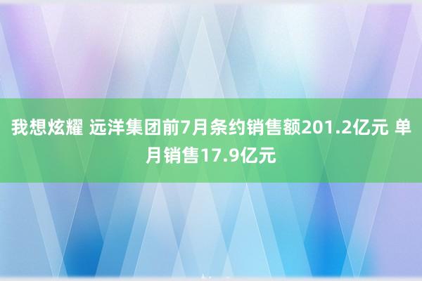 我想炫耀 远洋集团前7月条约销售额201.2亿元 单月销售17.9亿元