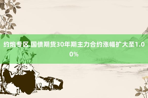 约炮专区 国债期货30年期主力合约涨幅扩大至1.00%