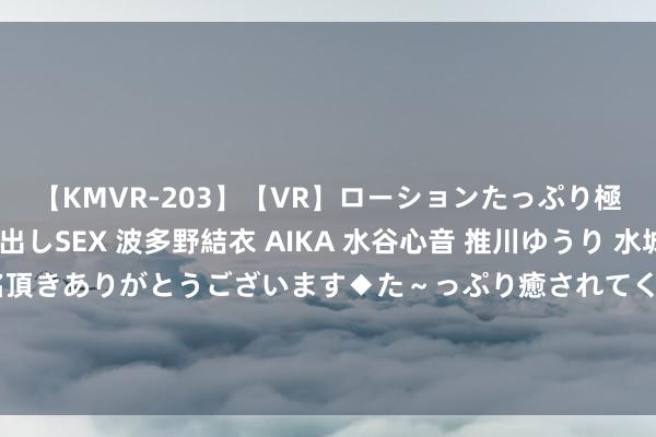 【KMVR-203】【VR】ローションたっぷり極上5人ソープ嬢と中出しSEX 波多野結衣 AIKA 水谷心音 推川ゆうり 水城奈緒 ～本日は御指名頂きありがとうございます◆た～っぷり癒されてくださいね◆～ 华东说念主置业附属拟1.25亿英镑出售邦颖通盘已刊行股本