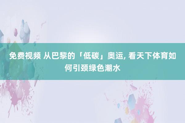 免费视频 从巴黎的「低碳」奥运， 看天下体育如何引颈绿色潮水