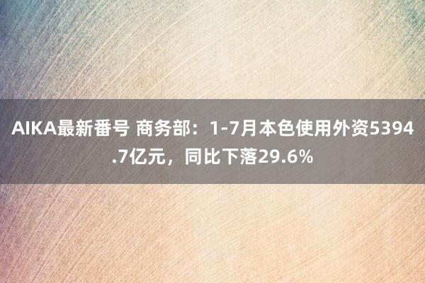 AIKA最新番号 商务部：1-7月本色使用外资5394.7亿元，同比下落29.6%