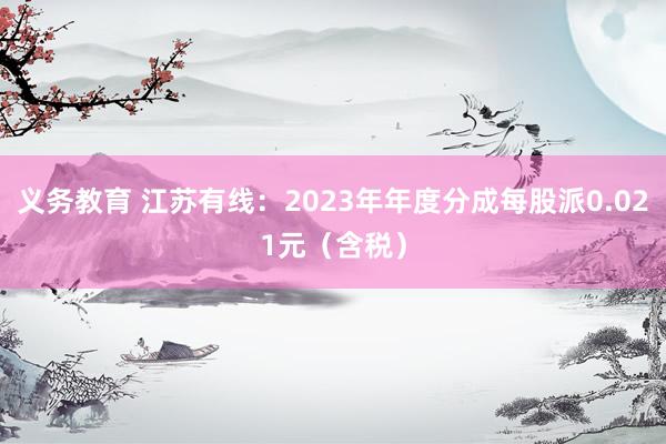 义务教育 江苏有线：2023年年度分成每股派0.021元（含税）