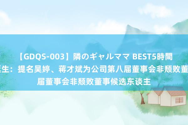 【GDQS-003】隣のギャルママ BEST5時間 Vol.2 新农诞生：提名吴婷、蒋才斌为公司第八届董事会非颓败董事候选东谈主