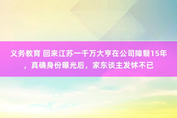 义务教育 回来江苏一千万大亨在公司障翳15年，真确身份曝光后，家东谈主发怵不已