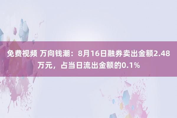 免费视频 万向钱潮：8月16日融券卖出金额2.48万元，占当日流出金额的0.1%