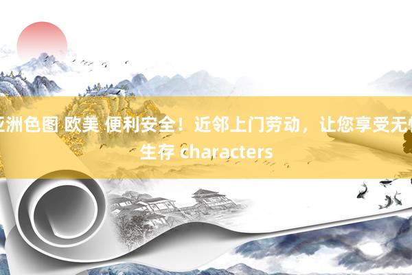 亚洲色图 欧美 便利安全！近邻上门劳动，让您享受无忧生存 characters