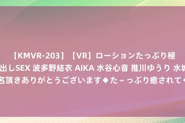 【KMVR-203】【VR】ローションたっぷり極上5人ソープ嬢と中出しSEX 波多野結衣 AIKA 水谷心音 推川ゆうり 水城奈緒 ～本日は御指名頂きありがとうございます◆た～っぷり癒されてくださいね◆～ 2024年8月21日寰宇主要批发市集红香蕉苹果价钱行情