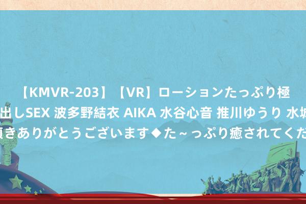 【KMVR-203】【VR】ローションたっぷり極上5人ソープ嬢と中出しSEX 波多野結衣 AIKA 水谷心音 推川ゆうり 水城奈緒 ～本日は御指名頂きありがとうございます◆た～っぷり癒されてくださいね◆～ 罗杰斯谈古桥亨梧：作念手术可能会缺席4个月，会给他时辰康复