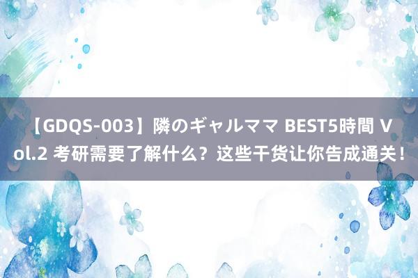 【GDQS-003】隣のギャルママ BEST5時間 Vol.2 考研需要了解什么？这些干货让你告成通关！