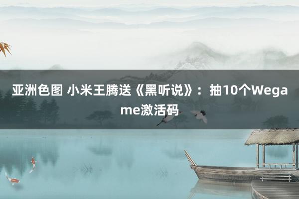 亚洲色图 小米王腾送《黑听说》：抽10个Wegame激活码