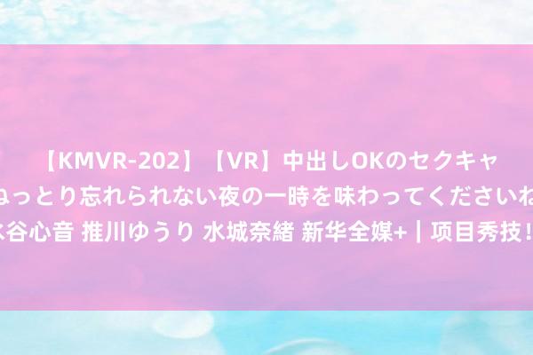 【KMVR-202】【VR】中出しOKのセクキャバにようこそ◆～濃密ねっとり忘れられない夜の一時を味わってくださいね◆～ 波多野結衣 AIKA 水谷心音 推川ゆうり 水城奈緒 新华全媒+｜项目秀技！全国机器东说念主大会上“动物一又友”大显神通