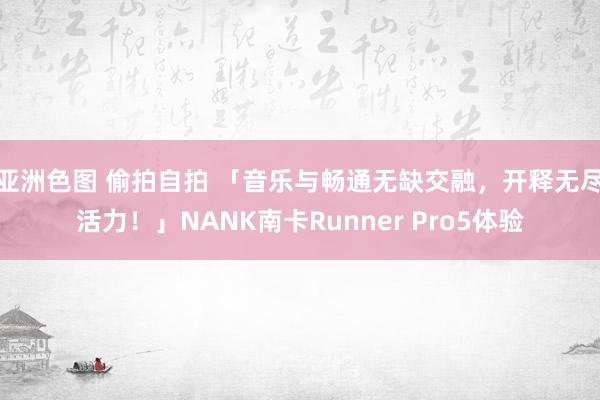 亚洲色图 偷拍自拍 「音乐与畅通无缺交融，开释无尽活力！」NANK南卡Runner Pro5体验