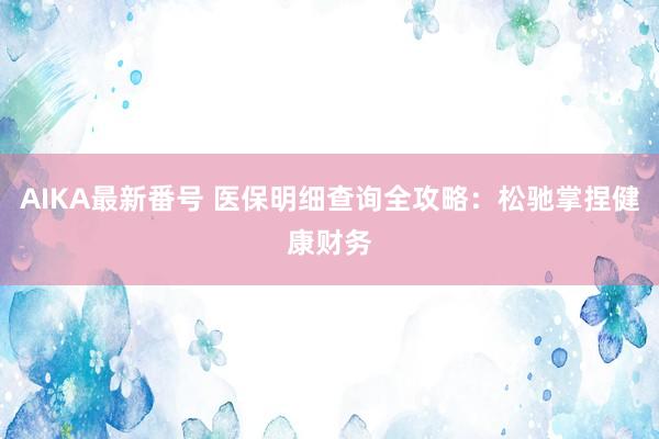 AIKA最新番号 医保明细查询全攻略：松驰掌捏健康财务