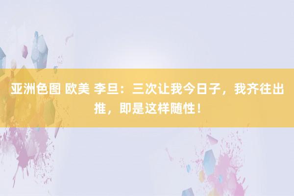 亚洲色图 欧美 李旦：三次让我今日子，我齐往出推，即是这样随性！