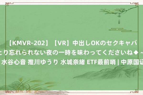 【KMVR-202】【VR】中出しOKのセクキャバにようこそ◆～濃密ねっとり忘れられない夜の一時を味わってくださいね◆～ 波多野結衣 AIKA 水谷心音 推川ゆうり 水城奈緒 ETF最前哨 | 中原国证耗尽电子主题ETF(159732)早盘飞腾0.32%，智能家居主题走强，共进股份飞腾10.0%