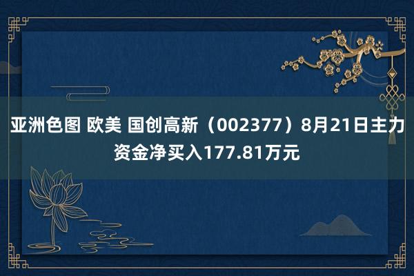 亚洲色图 欧美 国创高新（002377）8月21日主力资金净买入177.81万元