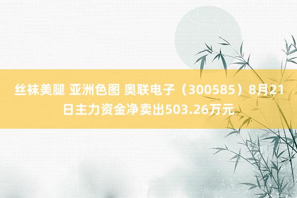 丝袜美腿 亚洲色图 奥联电子（300585）8月21日主力资金净卖出503.26万元