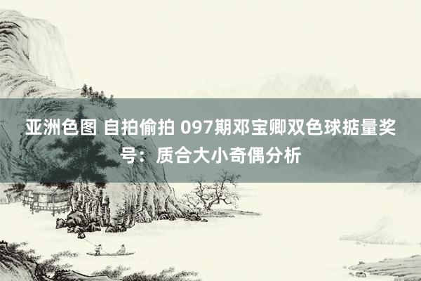 亚洲色图 自拍偷拍 097期邓宝卿双色球掂量奖号：质合大小奇偶分析