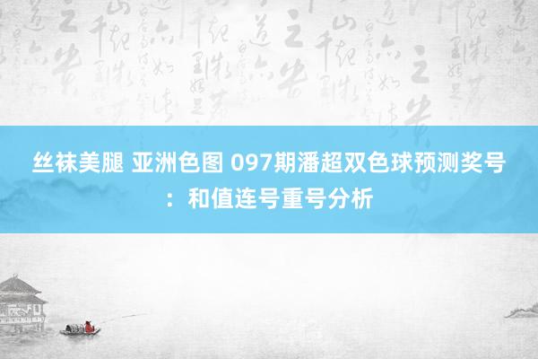 丝袜美腿 亚洲色图 097期潘超双色球预测奖号：和值连号重号分析