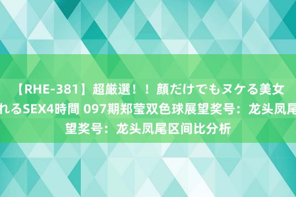 【RHE-381】超厳選！！顔だけでもヌケる美女の巨乳が揺れるSEX4時間 097期郑莹双色球展望奖号：龙头凤尾区间比分析