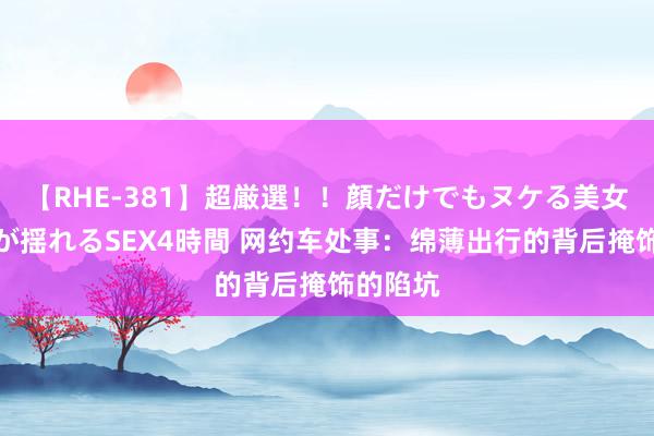 【RHE-381】超厳選！！顔だけでもヌケる美女の巨乳が揺れるSEX4時間 网约车处事：绵薄出行的背后掩饰的陷坑