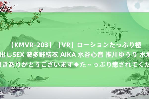 【KMVR-203】【VR】ローションたっぷり極上5人ソープ嬢と中出しSEX 波多野結衣 AIKA 水谷心音 推川ゆうり 水城奈緒 ～本日は御指名頂きありがとうございます◆た～っぷり癒されてくださいね◆～ 公司名下的车若何过户到个东谈主名下