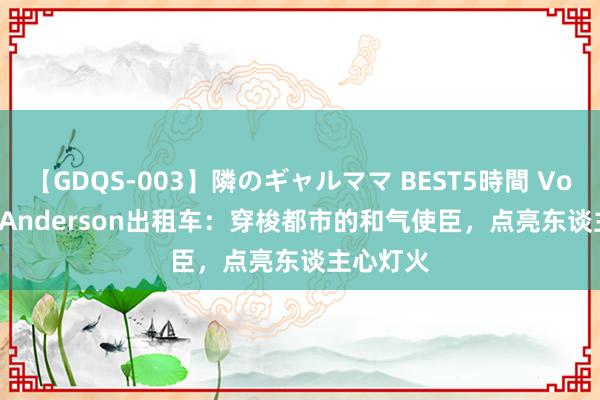 【GDQS-003】隣のギャルママ BEST5時間 Vol.2 Len Anderson出租车：穿梭都市的和气使臣，点亮东谈主心灯火