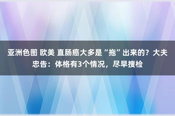 亚洲色图 欧美 直肠癌大多是“拖”出来的？大夫忠告：体格有3个情况，尽早搜检