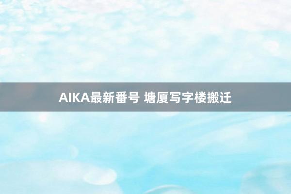 AIKA最新番号 塘厦写字楼搬迁