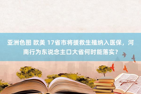 亚洲色图 欧美 17省市将援救生殖纳入医保，河南行为东说念主口大省何时能落实？