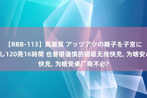 【RBB-113】高画質 アッツアツの精子を子宮に孕ませ中出し120発16時間 也曾很谨慎的磁吸无线快充， 为啥安卓厂商不必?