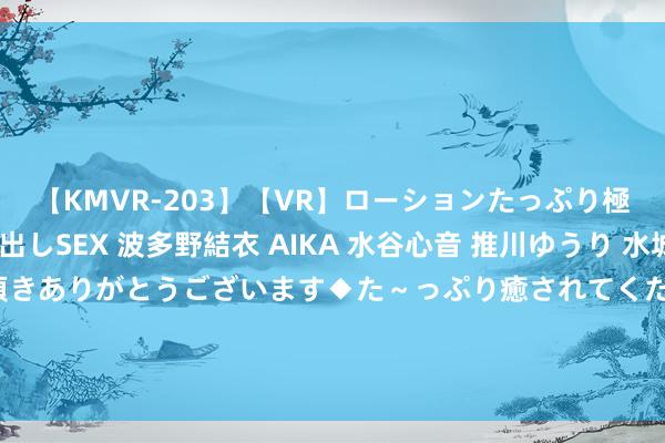 【KMVR-203】【VR】ローションたっぷり極上5人ソープ嬢と中出しSEX 波多野結衣 AIKA 水谷心音 推川ゆうり 水城奈緒 ～本日は御指名頂きありがとうございます◆た～っぷり癒されてくださいね◆～ 比日线更精确，比分时更直不雅，十五分钟k线，判断贸易点