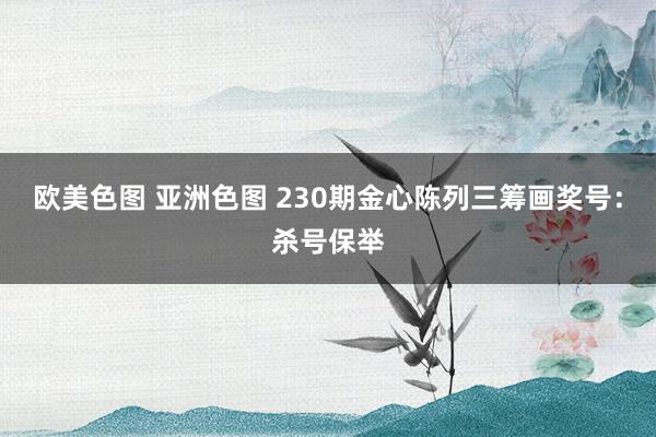 欧美色图 亚洲色图 230期金心陈列三筹画奖号：杀号保举