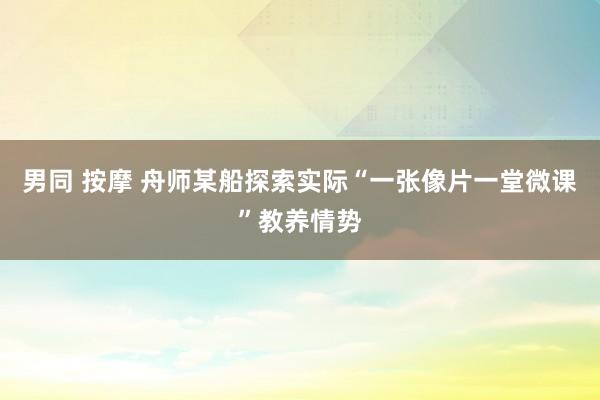 男同 按摩 舟师某船探索实际“一张像片一堂微课”教养情势