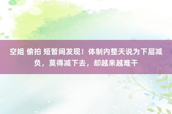 空姐 偷拍 短暂间发现！体制内整天说为下层减负，莫得减下去，<a href=